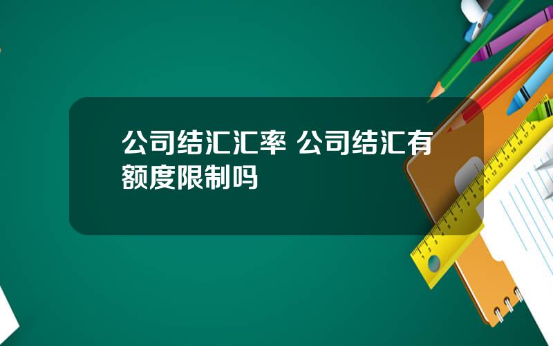 公司结汇汇率 公司结汇有额度限制吗